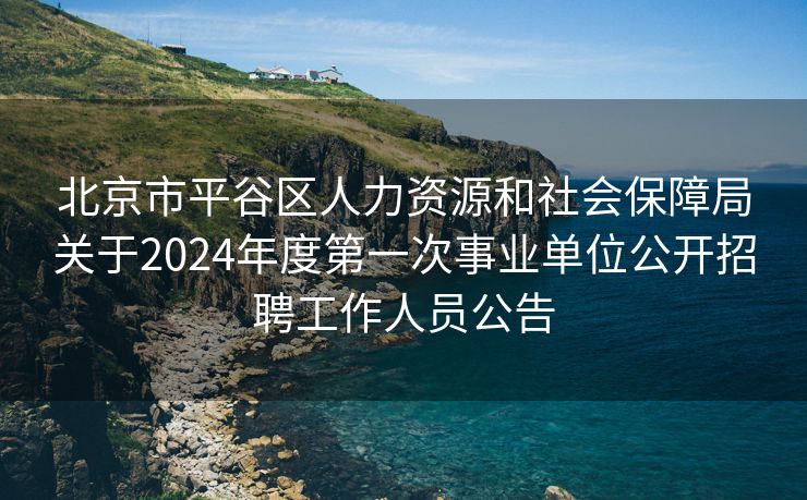 北京市平谷区人力资源和社会保障局关于2024年度第一次事业单位公开招聘工作人员公告