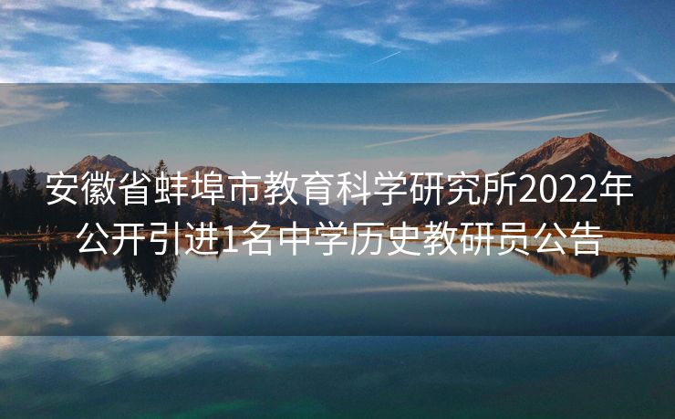 安徽省蚌埠市教育科学研究所2022年公开引进1名中学历史教研员公告