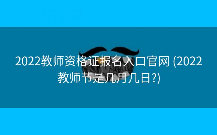 2022教师资格证报名入口官网 (2022教师节是几月几日?)