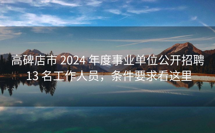 高碑店市 2024 年度事业单位公开招聘 13 名工作人员，条件要求看这里