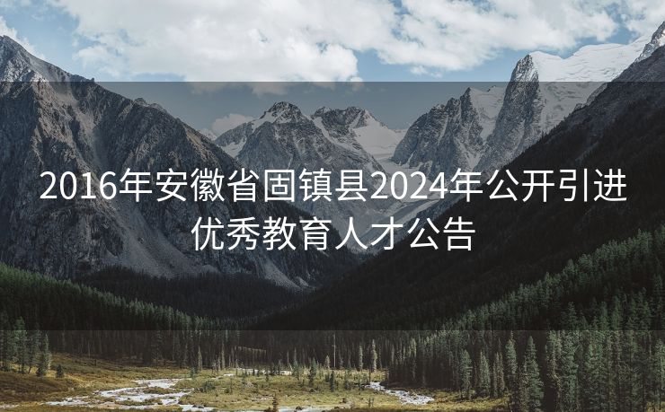 2016年安徽省固镇县2024年公开引进优秀教育人才公告