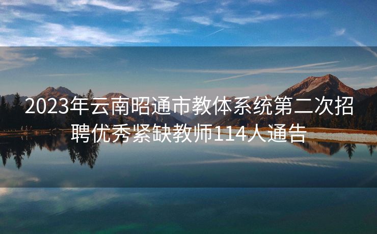 2023年云南昭通市教体系统第二次招聘优秀紧缺教师114人通告