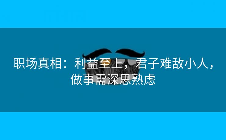 职场真相：利益至上，君子难敌小人，做事需深思熟虑