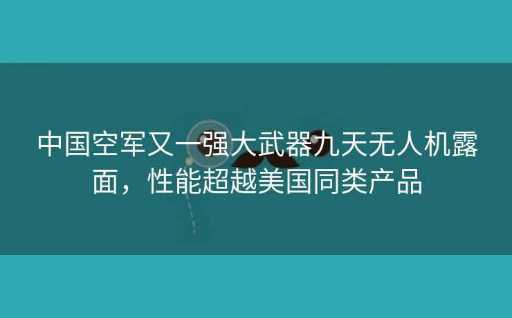 中国空军又一强大武器九天无人机露面，性能超越美国同类产品