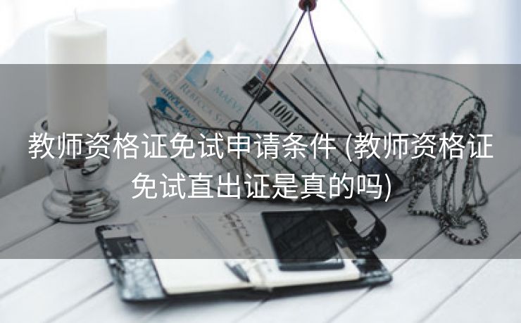 教师资格证免试申请条件 (教师资格证免试直出证是真的吗)