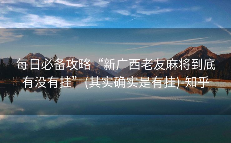 每日必备攻略“新广西老友麻将到底有没有挂”(其实确实是有挂)-知乎