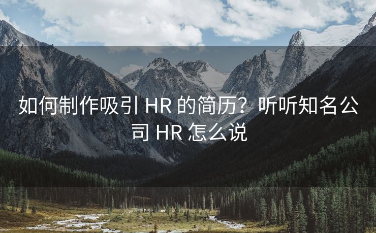 如何制作吸引 HR 的简历？听听知名公司 HR 怎么说