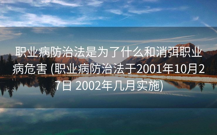 职业病防治法是为了什么和消弭职业病危害 (职业病防治法于2001年10月27日 2002年几月实施)