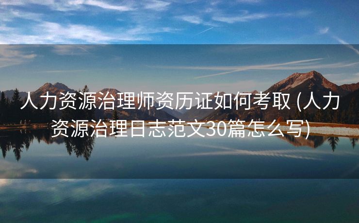 人力资源治理师资历证如何考取 (人力资源治理日志范文30篇怎么写)