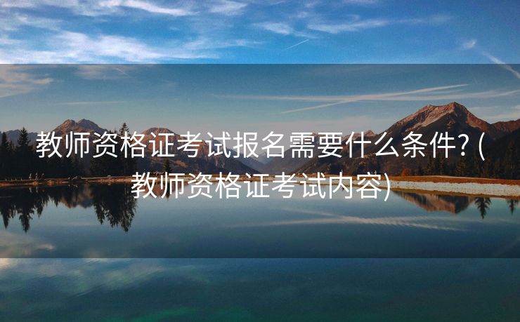 教师资格证考试报名需要什么条件? (教师资格证考试内容)