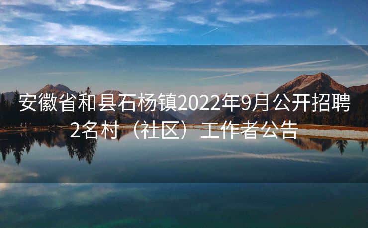 安徽省和县石杨镇2022年9月公开招聘2名村（社区）工作者公告