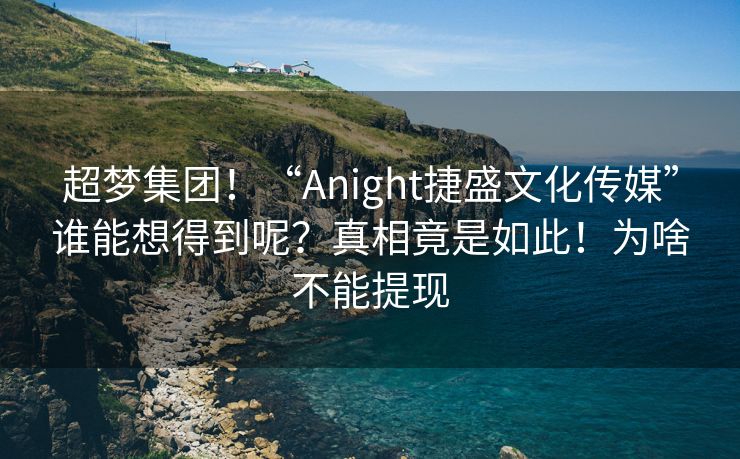 超梦集团！“Anight捷盛文化传媒”谁能想得到呢？真相竟是如此！为啥不能提现