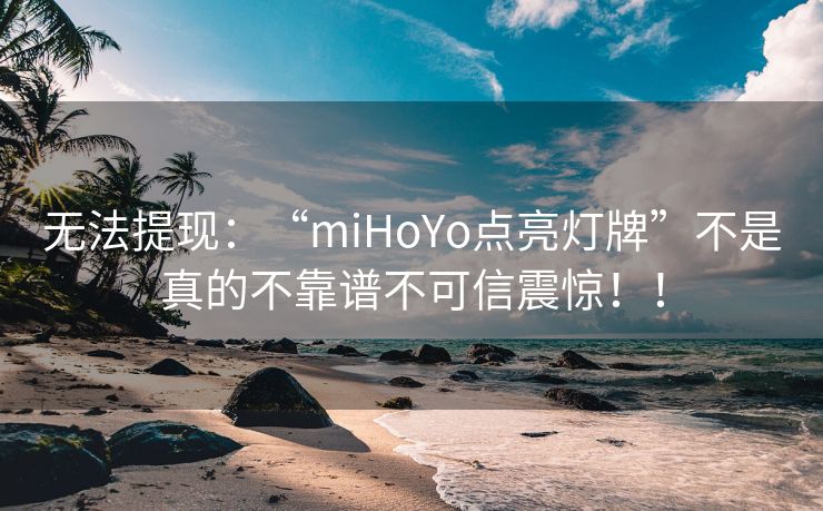 无法提现：“miHoYo点亮灯牌”不是真的不靠谱不可信震惊！！