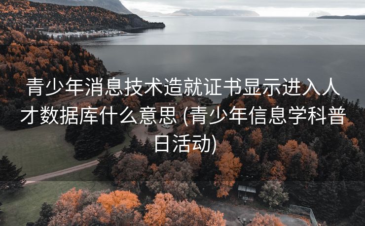 青少年消息技术造就证书显示进入人才数据库什么意思 (青少年信息学科普日活动)