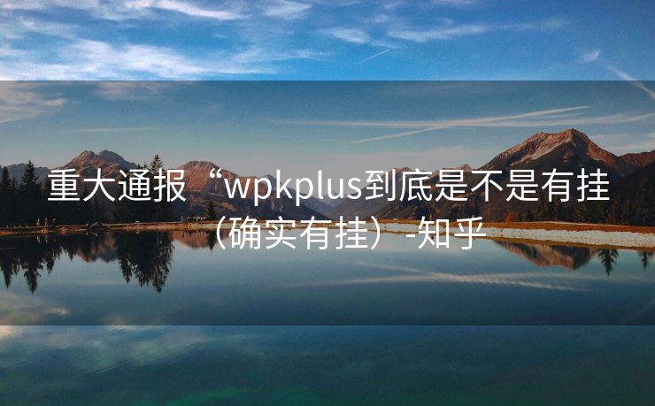 重大通报“wpkplus到底是不是有挂（确实有挂）-知乎