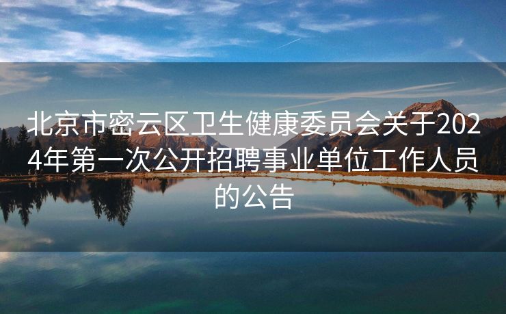 北京市密云区卫生健康委员会关于2024年第一次公开招聘事业单位工作人员的公告