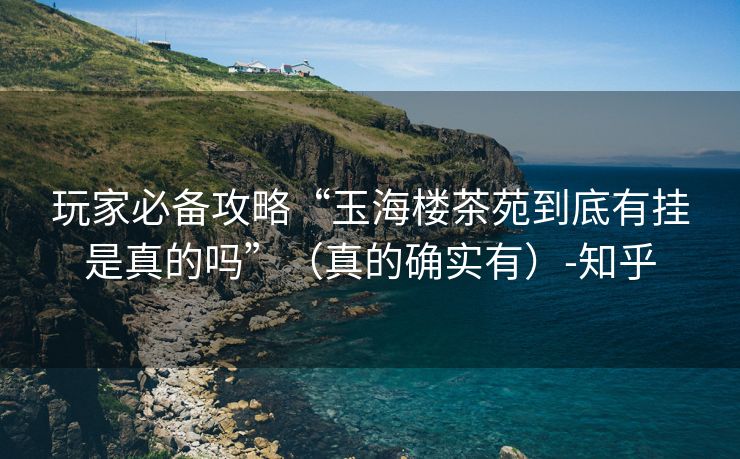 玩家必备攻略“玉海楼茶苑到底有挂是真的吗”（真的确实有）-知乎