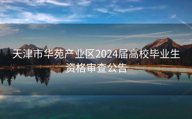 天津市华苑产业区2024届高校毕业生资格审查公告