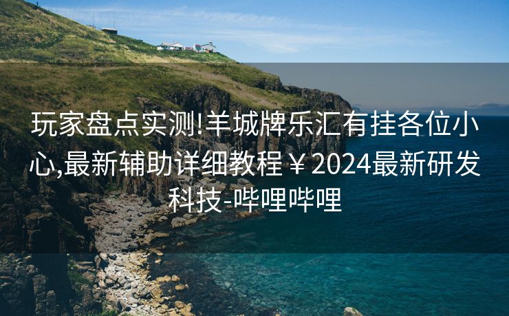 玩家盘点实测!羊城牌乐汇有挂各位小心,最新辅助详细教程￥2024最新研发科技-哔哩哔哩