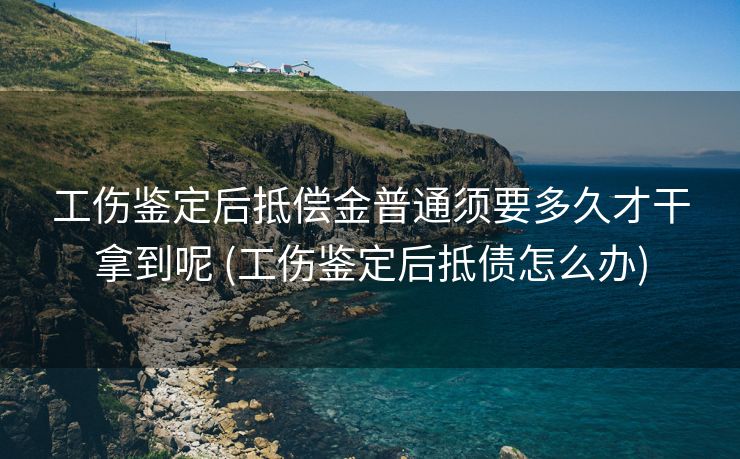 工伤鉴定后抵偿金普通须要多久才干拿到呢 (工伤鉴定后抵债怎么办)