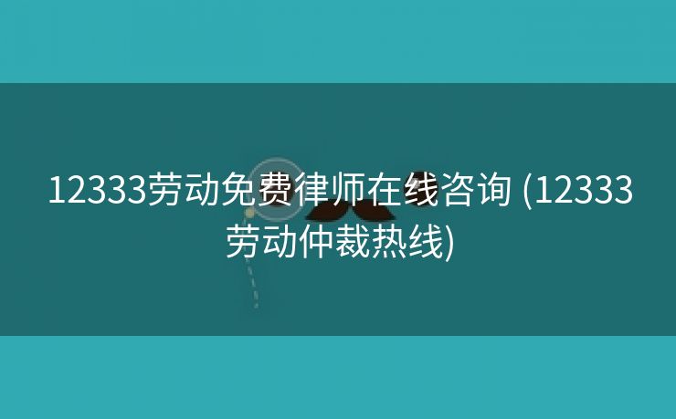 12333劳动免费律师在线咨询 (12333劳动仲裁热线)