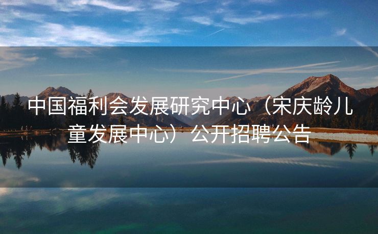 中国福利会发展研究中心（宋庆龄儿童发展中心）公开招聘公告