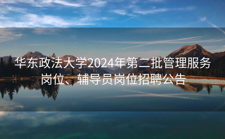 华东政法大学2024年第二批管理服务岗位、辅导员岗位招聘公告