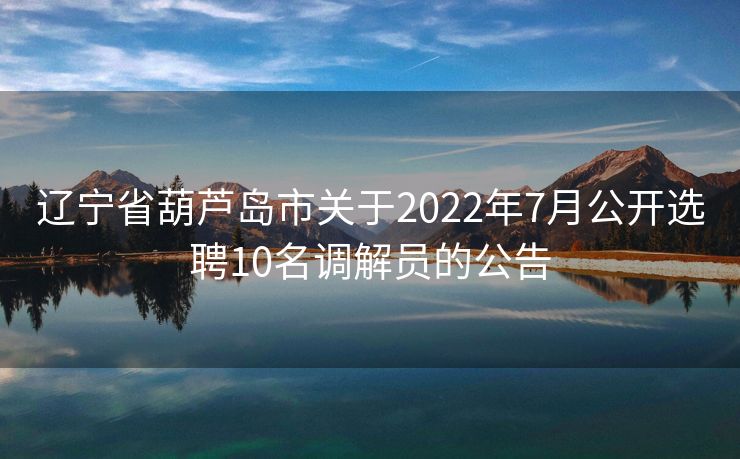 辽宁省葫芦岛市关于2022年7月公开选聘10名调解员的公告