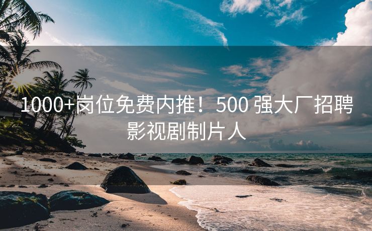 1000+岗位免费内推！500 强大厂招聘影视剧制片人