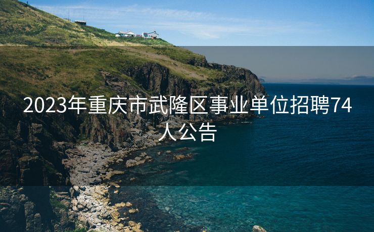 2023年重庆市武隆区事业单位招聘74人公告