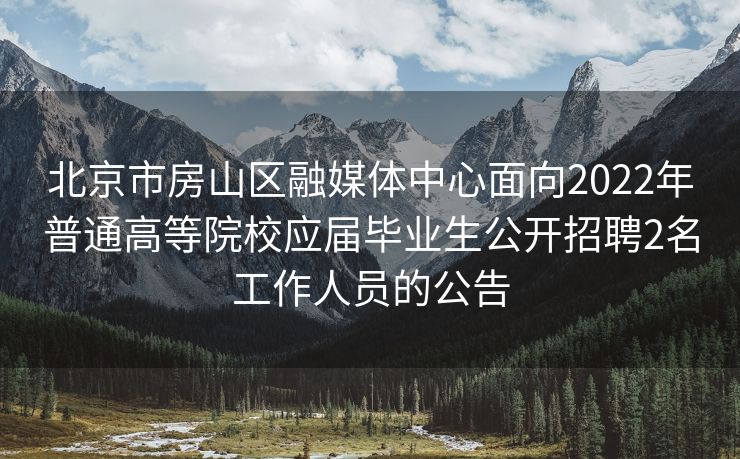 北京市房山区融媒体中心面向2022年普通高等院校应届毕业生公开招聘2名工作人员的公告