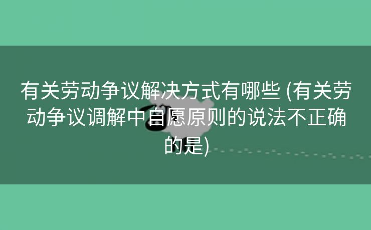 有关劳动争议解决方式有哪些 (有关劳动争议调解中自愿原则的说法不正确的是)