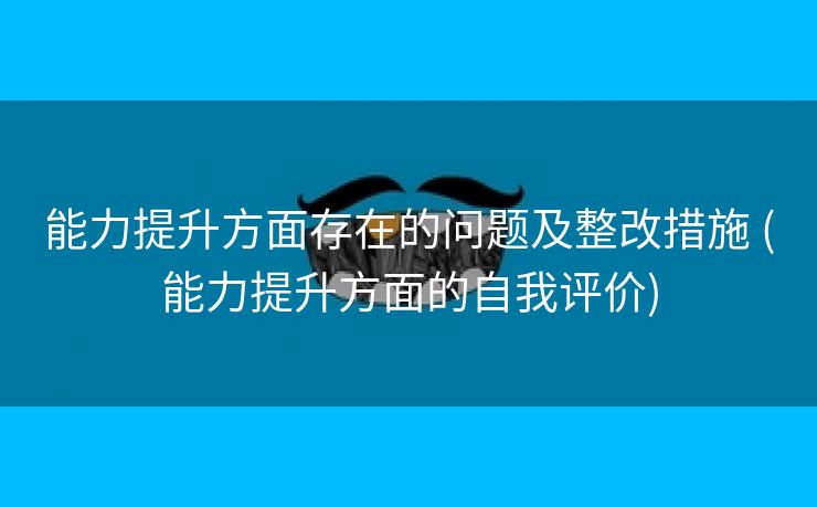 能力提升方面存在的问题及整改措施 (能力提升方面的自我评价)