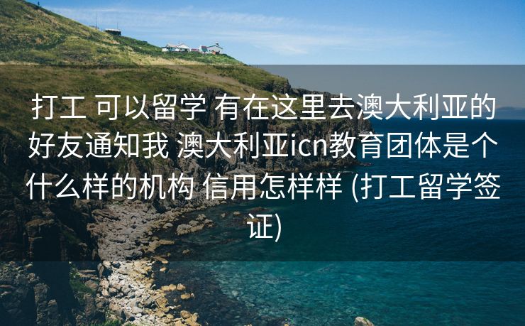 打工 可以留学 有在这里去澳大利亚的好友通知我 澳大利亚icn教育团体是个什么样的机构 信用怎样样 (打工留学签证)