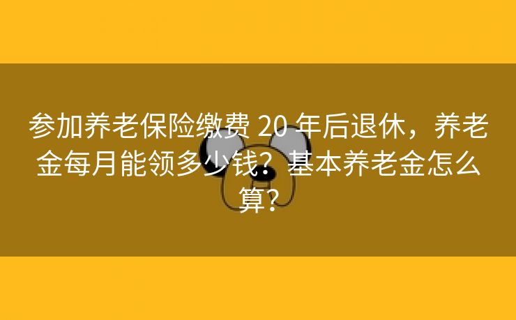 参加养老保险缴费 20 年后退休，养老金每月能领多少钱？基本养老金怎么算？