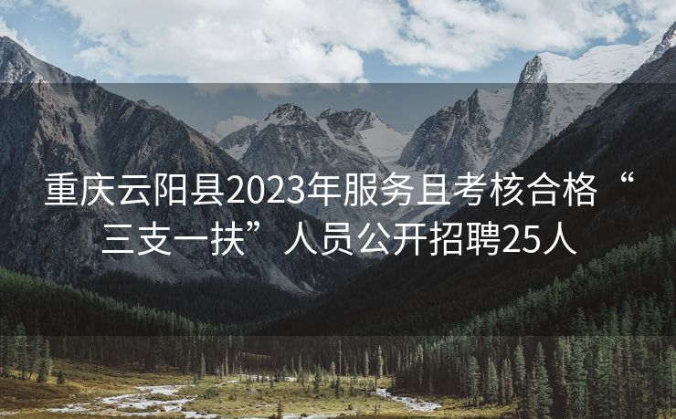 重庆云阳县2023年服务且考核合格“三支一扶”人员公开招聘25人