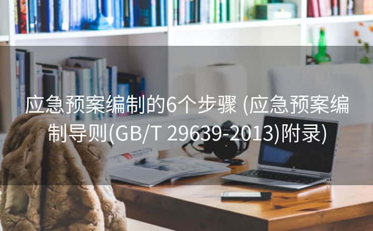 应急预案编制的6个步骤 (应急预案编制导则(GB/T 29639-2013)附录)