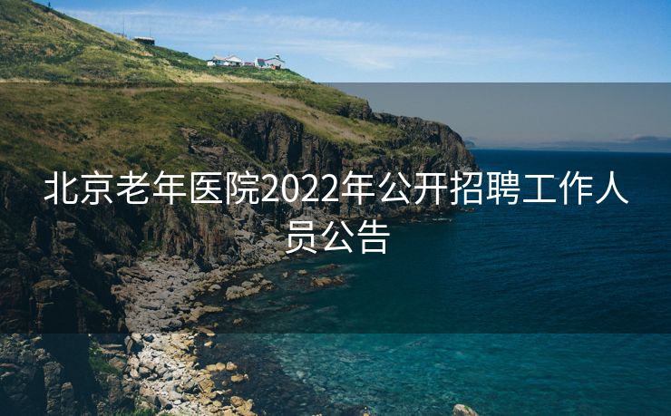 北京老年医院2022年公开招聘工作人员公告