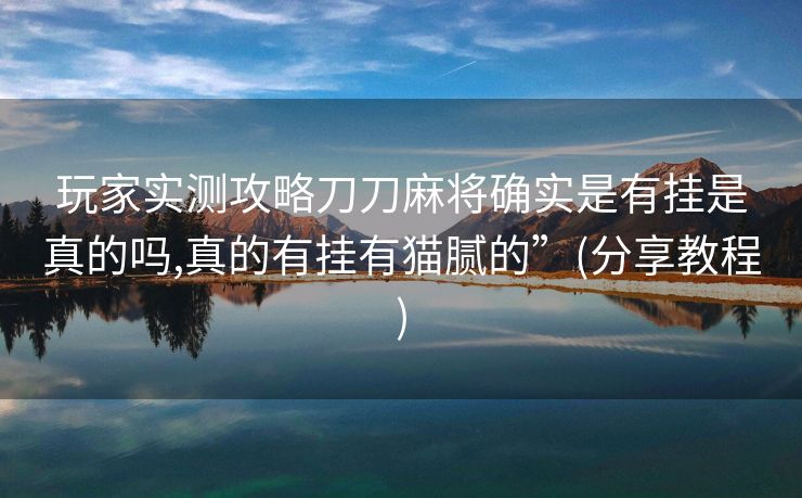 玩家实测攻略刀刀麻将确实是有挂是真的吗,真的有挂有猫腻的”(分享教程)