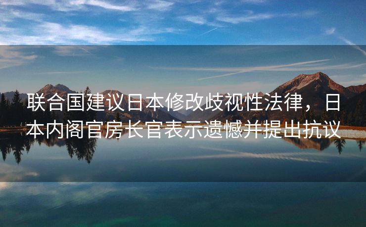 联合国建议日本修改歧视性法律，日本内阁官房长官表示遗憾并提出抗议