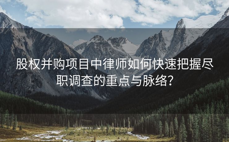 股权并购项目中律师如何快速把握尽职调查的重点与脉络？