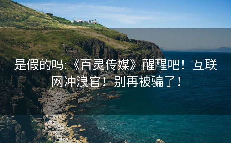 是假的吗:《百灵传媒》醒醒吧！互联网冲浪官！别再被骗了！