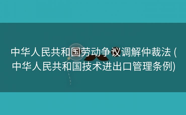 中华人民共和国劳动争议调解仲裁法 (中华人民共和国技术进出口管理条例)