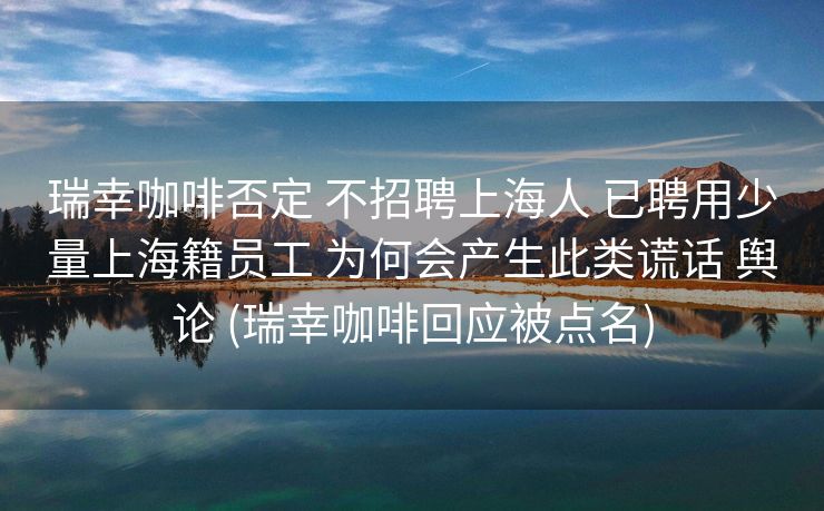 瑞幸咖啡否定 不招聘上海人 已聘用少量上海籍员工 为何会产生此类谎话 舆论 (瑞幸咖啡回应被点名)