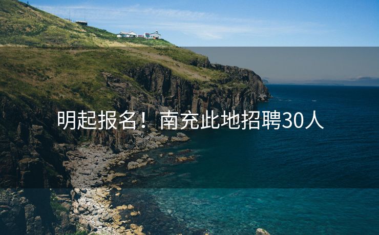 明起报名！南充此地招聘30人