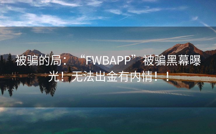 被骗的局：“FWBAPP”被骗黑幕曝光！无法出金有内情！！