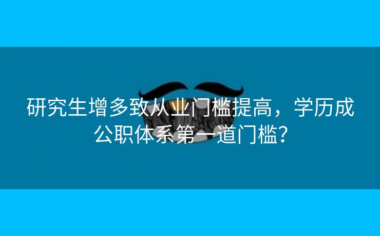 研究生增多致从业门槛提高，学历成公职体系第一道门槛？