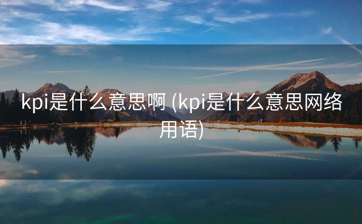 kpi是什么意思啊 (kpi是什么意思网络用语)