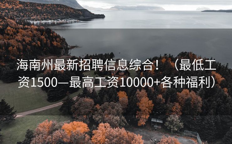 海南州最新招聘信息综合！（最低工资1500—最高工资10000+各种福利）