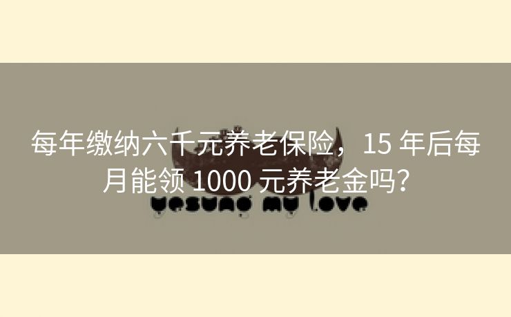 每年缴纳六千元养老保险，15 年后每月能领 1000 元养老金吗？